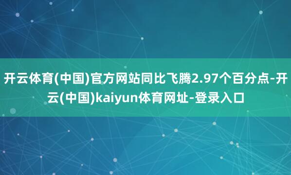 开云体育(中国)官方网站同比飞腾2.97个百分点-开云(中国)kaiyun体育网址-登录入口
