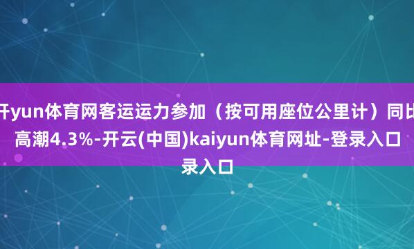 开yun体育网客运运力参加（按可用座位公里计）同比高潮4.3%-开云(中国)kaiyun体育网址-登录入口