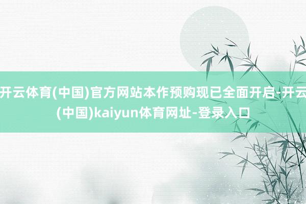 开云体育(中国)官方网站本作预购现已全面开启-开云(中国)kaiyun体育网址-登录入口