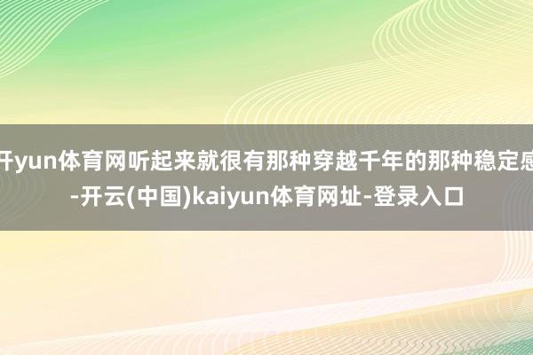开yun体育网听起来就很有那种穿越千年的那种稳定感-开云(中国)kaiyun体育网址-登录入口