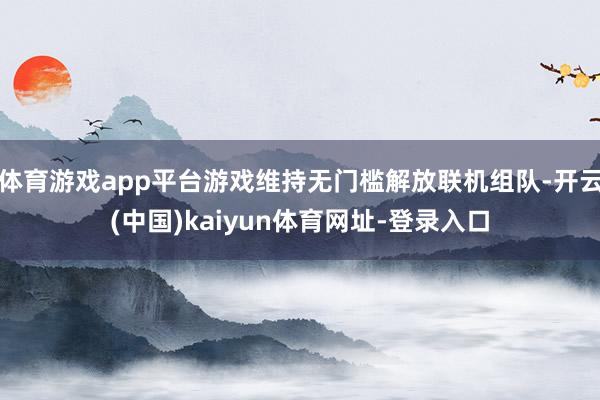 体育游戏app平台游戏维持无门槛解放联机组队-开云(中国)kaiyun体育网址-登录入口