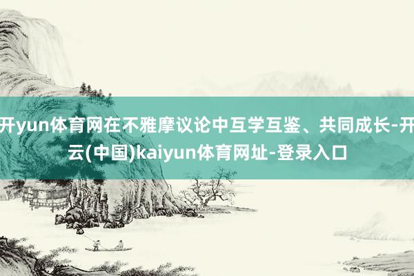 开yun体育网在不雅摩议论中互学互鉴、共同成长-开云(中国)kaiyun体育网址-登录入口