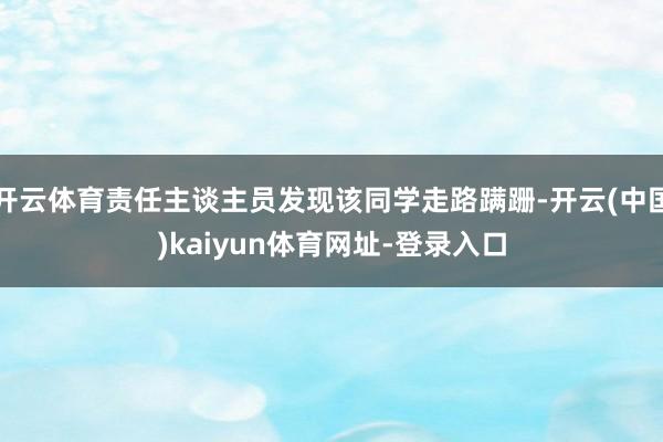 开云体育责任主谈主员发现该同学走路蹒跚-开云(中国)kaiyun体育网址-登录入口