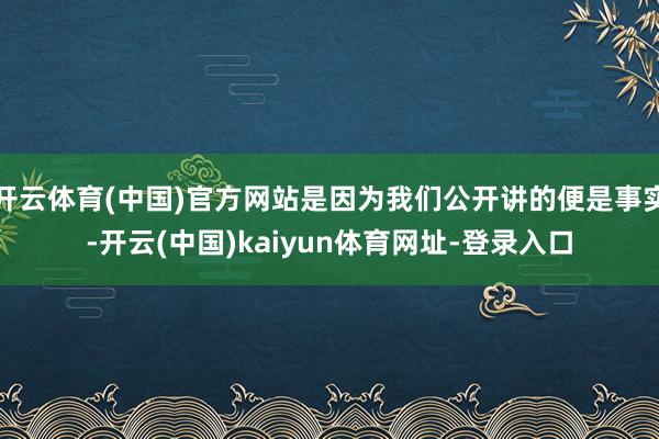 开云体育(中国)官方网站是因为我们公开讲的便是事实-开云(中国)kaiyun体育网址-登录入口