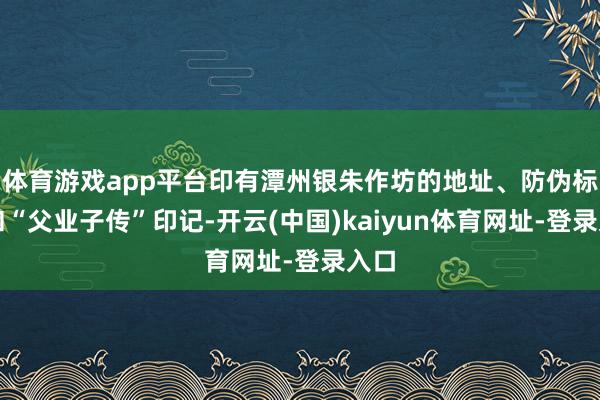 体育游戏app平台印有潭州银朱作坊的地址、防伪标志和“父业子传”印记-开云(中国)kaiyun体育网址-登录入口