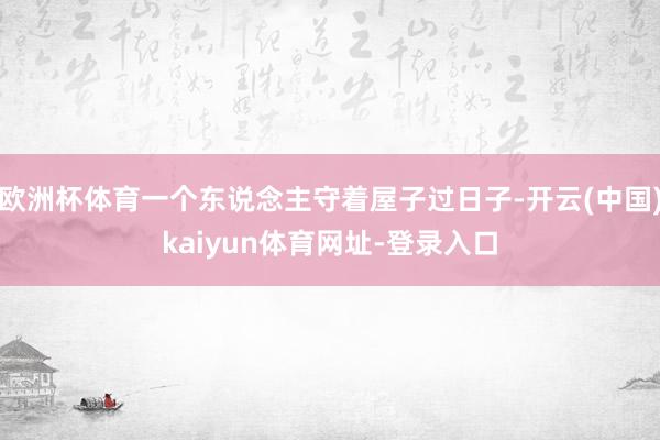 欧洲杯体育一个东说念主守着屋子过日子-开云(中国)kaiyun体育网址-登录入口