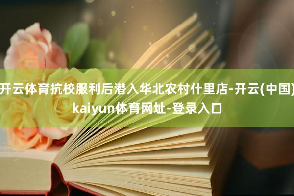 开云体育抗校服利后潜入华北农村什里店-开云(中国)kaiyun体育网址-登录入口