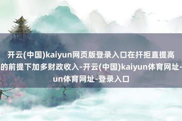 开云(中国)kaiyun网页版登录入口在扞拒直提高主要税率的前提下加多财政收入-开云(中国)kaiyun体育网址-登录入口