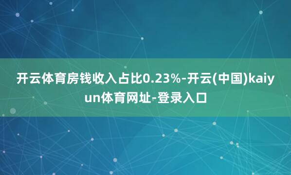 开云体育房钱收入占比0.23%-开云(中国)kaiyun体育网址-登录入口