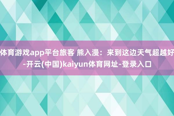 体育游戏app平台旅客 熊入漫：来到这边天气超越好-开云(中国)kaiyun体育网址-登录入口