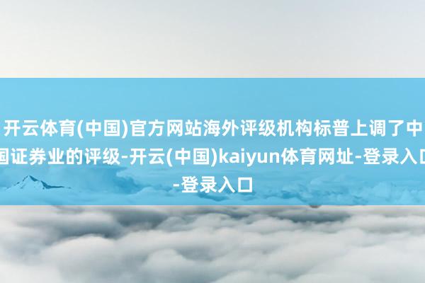 开云体育(中国)官方网站海外评级机构标普上调了中国证券业的评级-开云(中国)kaiyun体育网址-登录入口