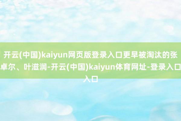 开云(中国)kaiyun网页版登录入口更早被淘汰的张卓尔、叶滋润-开云(中国)kaiyun体育网址-登录入口