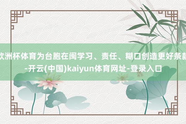 欧洲杯体育为台胞在闽学习、责任、糊口创造更好条款-开云(中国)kaiyun体育网址-登录入口