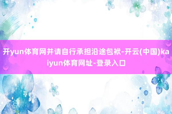 开yun体育网并请自行承担沿途包袱-开云(中国)kaiyun体育网址-登录入口