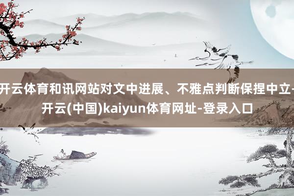 开云体育和讯网站对文中进展、不雅点判断保捏中立-开云(中国)kaiyun体育网址-登录入口
