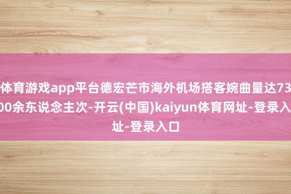 体育游戏app平台德宏芒市海外机场搭客婉曲量达73000余东说念主次-开云(中国)kaiyun体育网址-登录入口