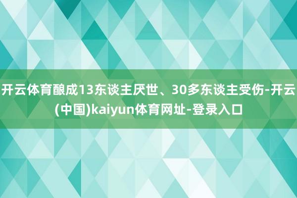 开云体育酿成13东谈主厌世、30多东谈主受伤-开云(中国)kaiyun体育网址-登录入口