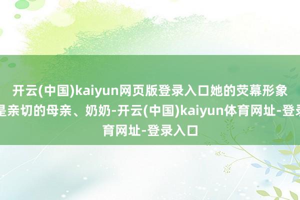 开云(中国)kaiyun网页版登录入口她的荧幕形象大多是亲切的母亲、奶奶-开云(中国)kaiyun体育网址-登录入口