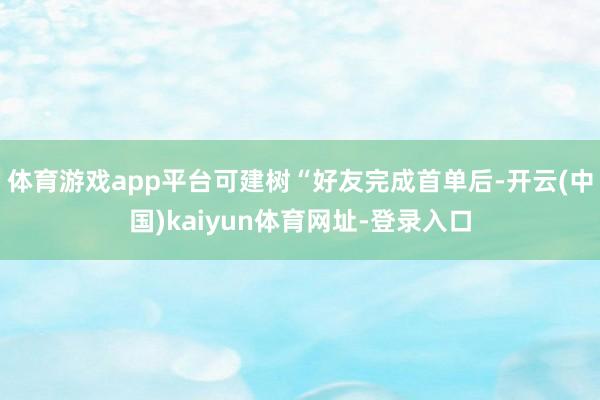 体育游戏app平台可建树“好友完成首单后-开云(中国)kaiyun体育网址-登录入口