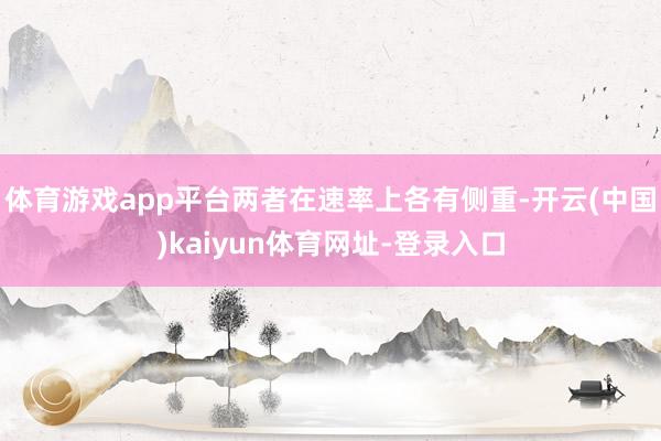 体育游戏app平台两者在速率上各有侧重-开云(中国)kaiyun体育网址-登录入口