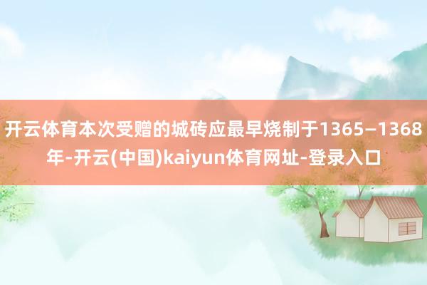 开云体育本次受赠的城砖应最早烧制于1365—1368年-开云(中国)kaiyun体育网址-登录入口
