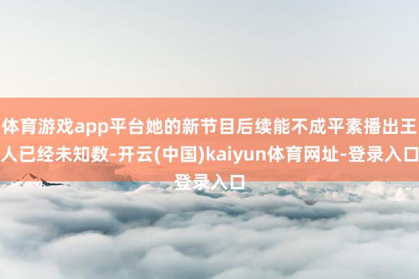 体育游戏app平台她的新节目后续能不成平素播出王人已经未知数-开云(中国)kaiyun体育网址-登录入口