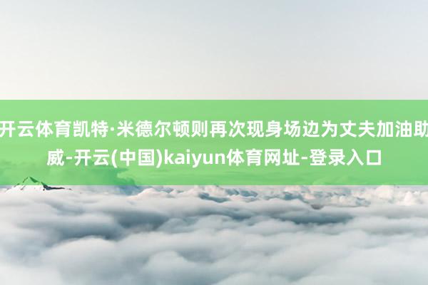 开云体育凯特·米德尔顿则再次现身场边为丈夫加油助威-开云(中国)kaiyun体育网址-登录入口