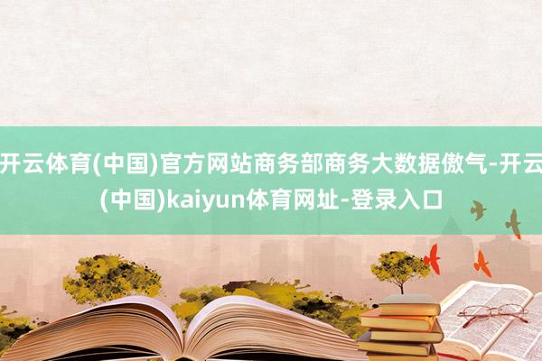 开云体育(中国)官方网站商务部商务大数据傲气-开云(中国)kaiyun体育网址-登录入口