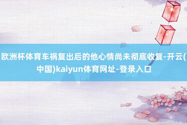 欧洲杯体育车祸复出后的他心情尚未彻底收复-开云(中国)kaiyun体育网址-登录入口