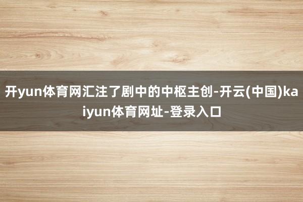 开yun体育网汇注了剧中的中枢主创-开云(中国)kaiyun体育网址-登录入口