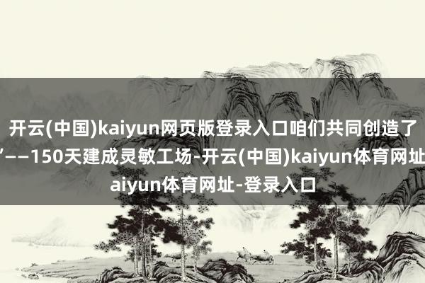 开云(中国)kaiyun网页版登录入口咱们共同创造了‘巴南速率’——150天建成灵敏工场-开云(中国)kaiyun体育网址-登录入口