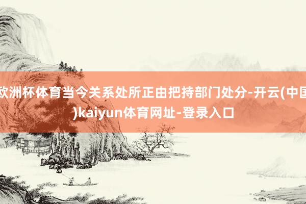 欧洲杯体育当今关系处所正由把持部门处分-开云(中国)kaiyun体育网址-登录入口