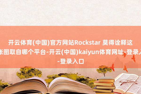 开云体育(中国)官方网站Rockstar 莫得诠释这三张图取自哪个平台-开云(中国)kaiyun体育网址-登录入口