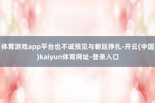 体育游戏app平台也不诚预见与朝廷挣扎-开云(中国)kaiyun体育网址-登录入口