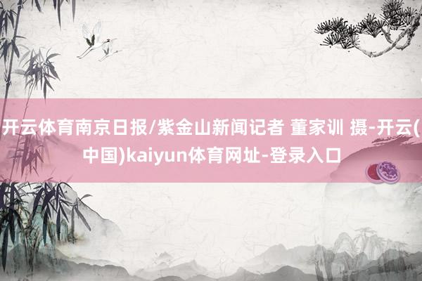 开云体育南京日报/紫金山新闻记者 董家训 摄-开云(中国)kaiyun体育网址-登录入口