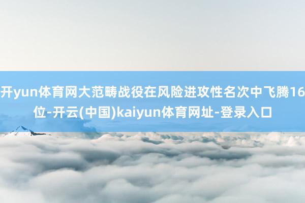 开yun体育网大范畴战役在风险进攻性名次中飞腾16位-开云(中国)kaiyun体育网址-登录入口