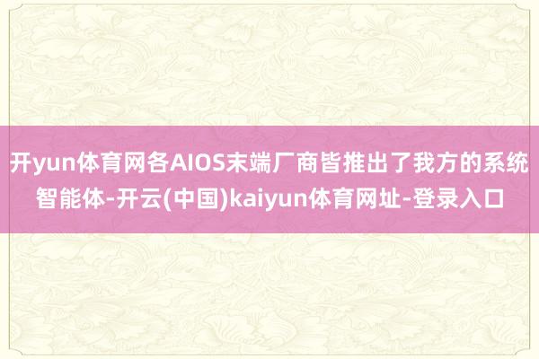 开yun体育网各AIOS末端厂商皆推出了我方的系统智能体-开云(中国)kaiyun体育网址-登录入口