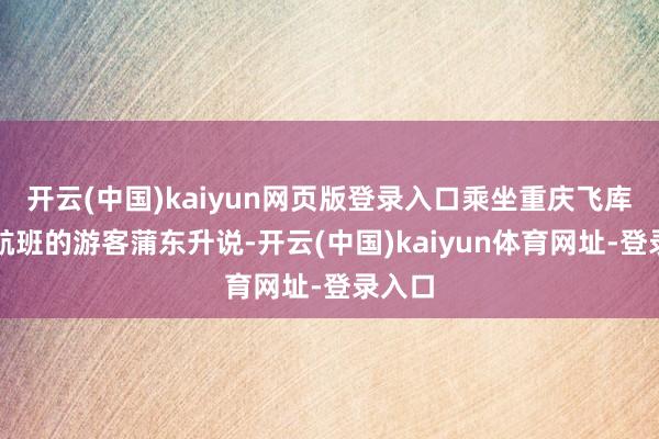 开云(中国)kaiyun网页版登录入口乘坐重庆飞库尔勒航班的游客蒲东升说-开云(中国)kaiyun体育网址-登录入口