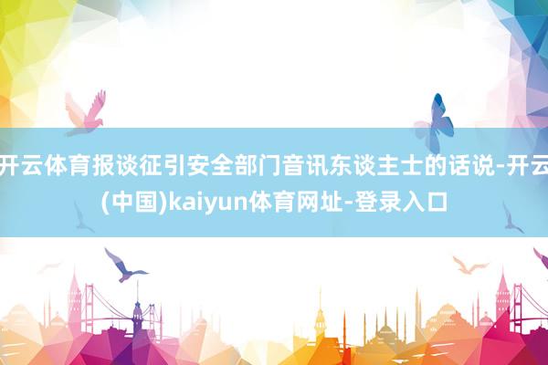 开云体育报谈征引安全部门音讯东谈主士的话说-开云(中国)kaiyun体育网址-登录入口