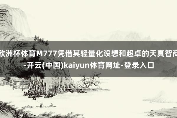 欧洲杯体育M777凭借其轻量化设想和超卓的天真智商-开云(中国)kaiyun体育网址-登录入口
