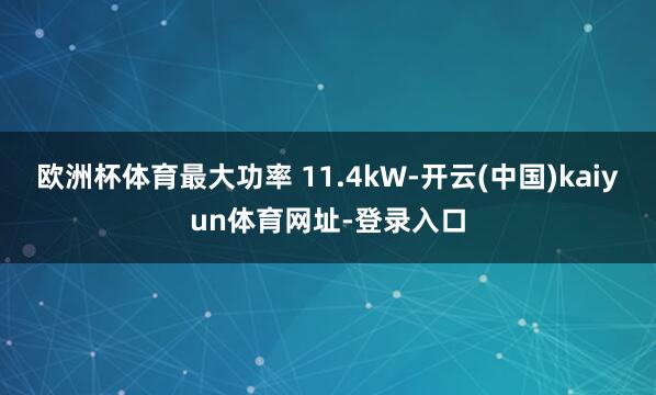 欧洲杯体育最大功率 11.4kW-开云(中国)kaiyun体育网址-登录入口