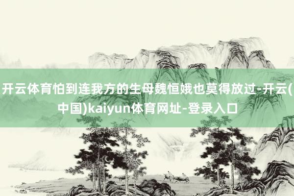 开云体育怕到连我方的生母魏恒娥也莫得放过-开云(中国)kaiyun体育网址-登录入口