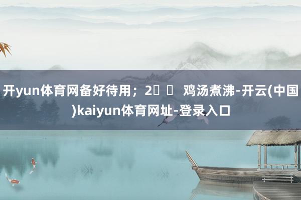 开yun体育网备好待用；2️⃣ 鸡汤煮沸-开云(中国)kaiyun体育网址-登录入口