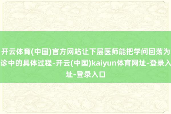 开云体育(中国)官方网站让下层医师能把学问回荡为门诊中的具体过程-开云(中国)kaiyun体育网址-登录入口