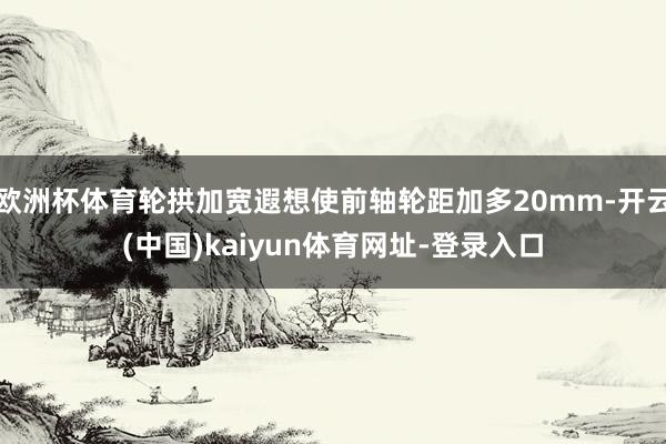 欧洲杯体育轮拱加宽遐想使前轴轮距加多20mm-开云(中国)kaiyun体育网址-登录入口