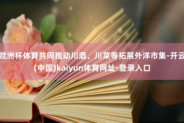 欧洲杯体育共同推动川酒、川菜等拓展外洋市集-开云(中国)kaiyun体育网址-登录入口