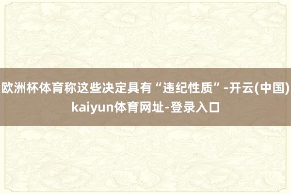 欧洲杯体育称这些决定具有“违纪性质”-开云(中国)kaiyun体育网址-登录入口