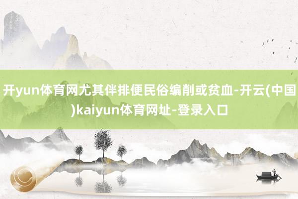 开yun体育网尤其伴排便民俗编削或贫血-开云(中国)kaiyun体育网址-登录入口