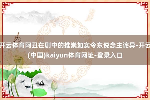开云体育阿丑在剧中的推崇如实令东说念主诧异-开云(中国)kaiyun体育网址-登录入口