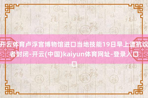 开云体育卢浮宫博物馆进口当地技能19日早上遭抗议者封闭-开云(中国)kaiyun体育网址-登录入口